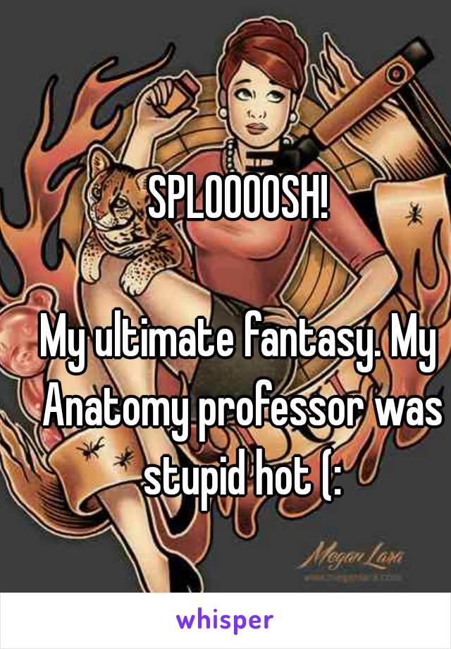 SPLOOOOSH!

My ultimate fantasy. My Anatomy professor was stupid hot (: