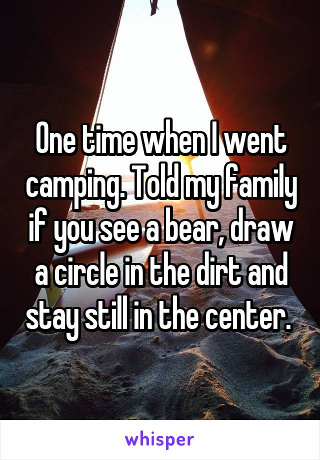 One time when I went camping. Told my family if you see a bear, draw a circle in the dirt and stay still in the center. 