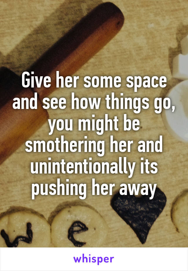 Give her some space and see how things go, you might be smothering her and unintentionally its pushing her away