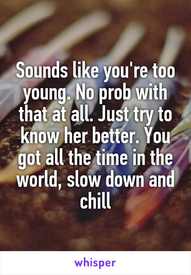 Sounds like you're too young. No prob with that at all. Just try to know her better. You got all the time in the world, slow down and chill