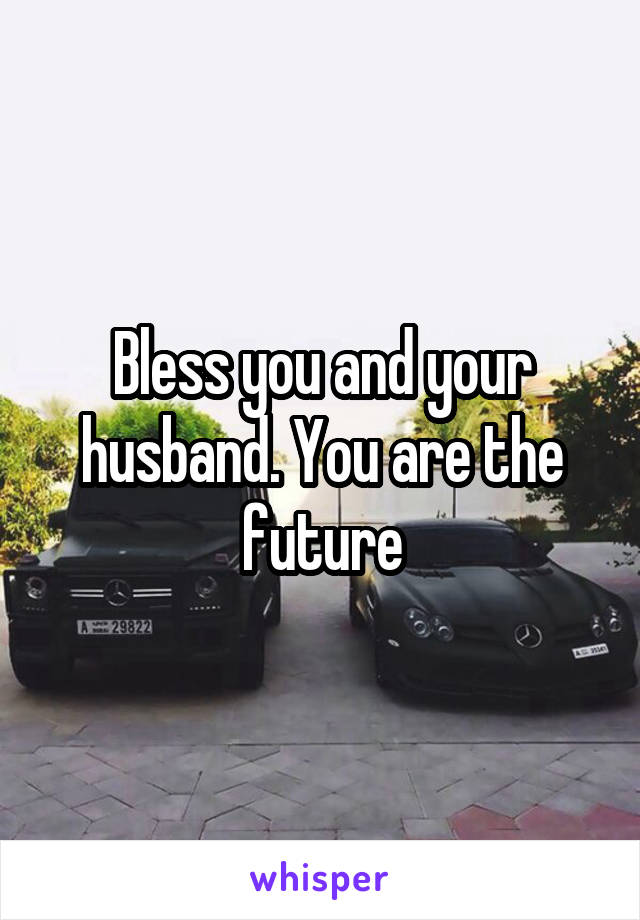 Bless you and your husband. You are the future
