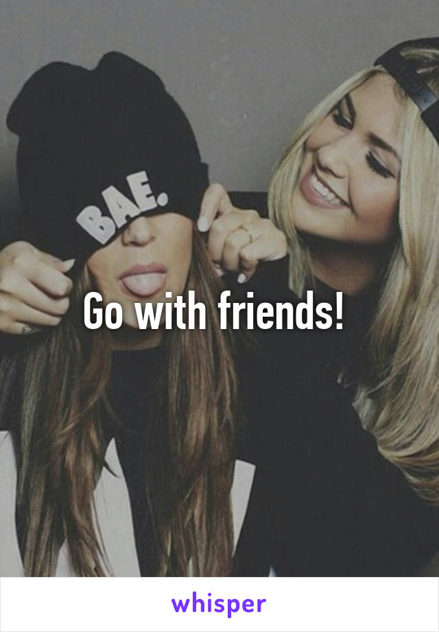 Go with friends! 