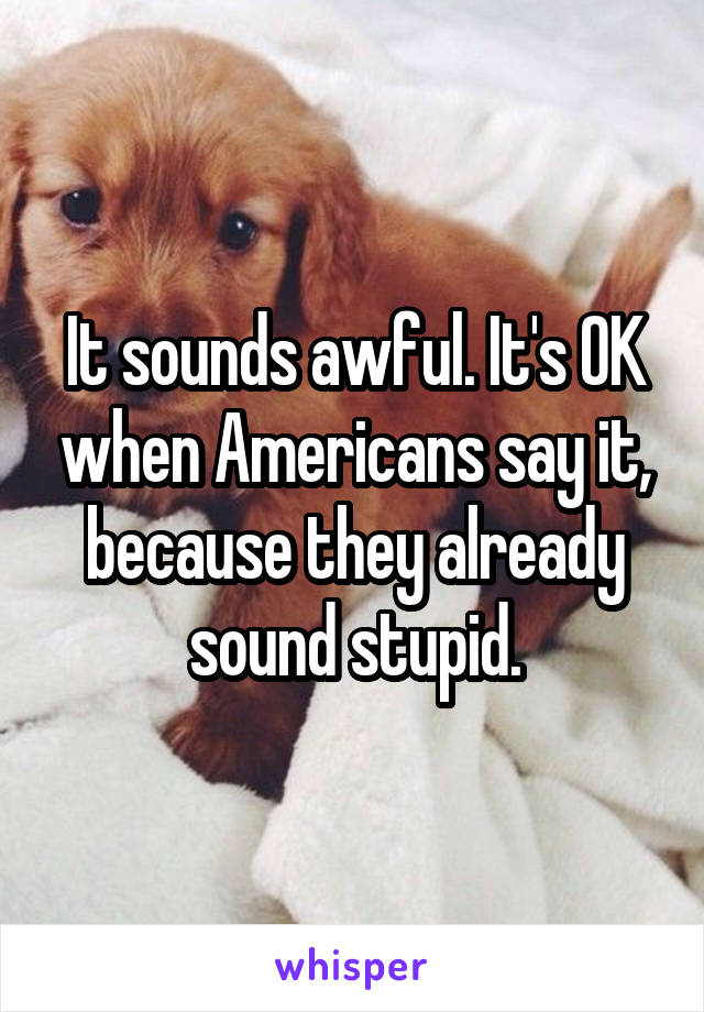 It sounds awful. It's OK when Americans say it, because they already sound stupid.