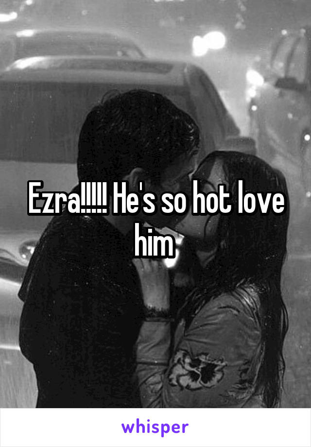 Ezra!!!!! He's so hot love him 