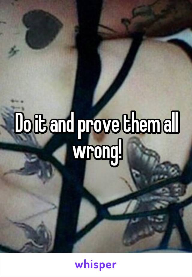 Do it and prove them all wrong!