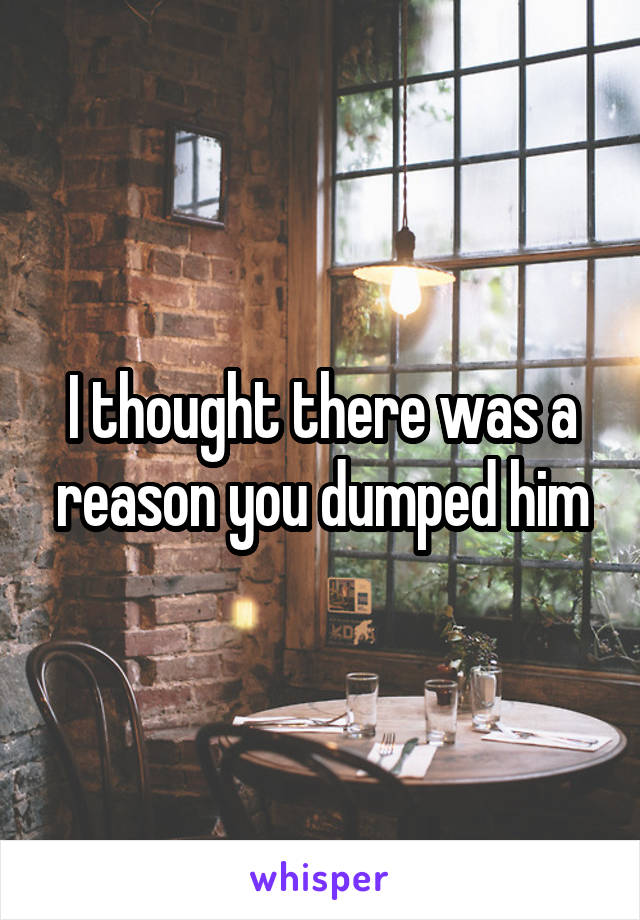 I thought there was a reason you dumped him