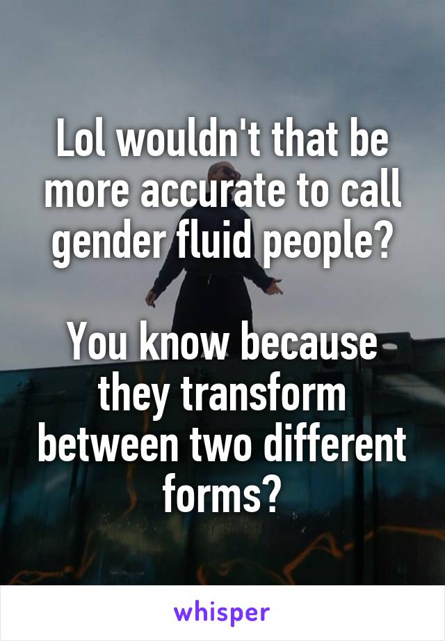 Lol wouldn't that be more accurate to call gender fluid people?

You know because they transform between two different forms?