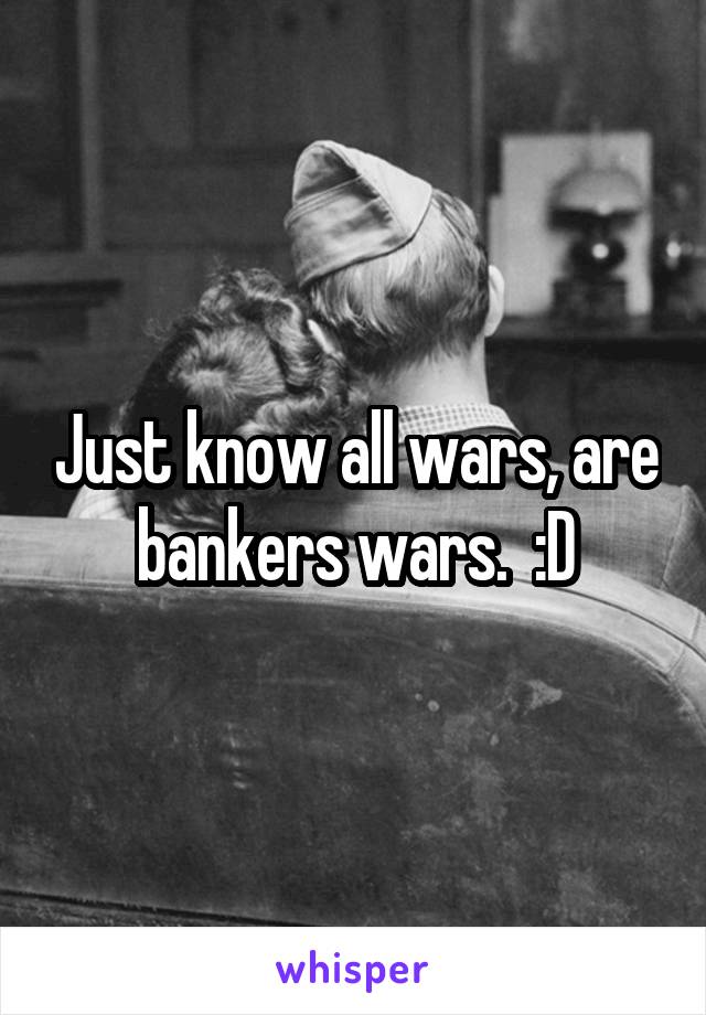 Just know all wars, are bankers wars.  :D