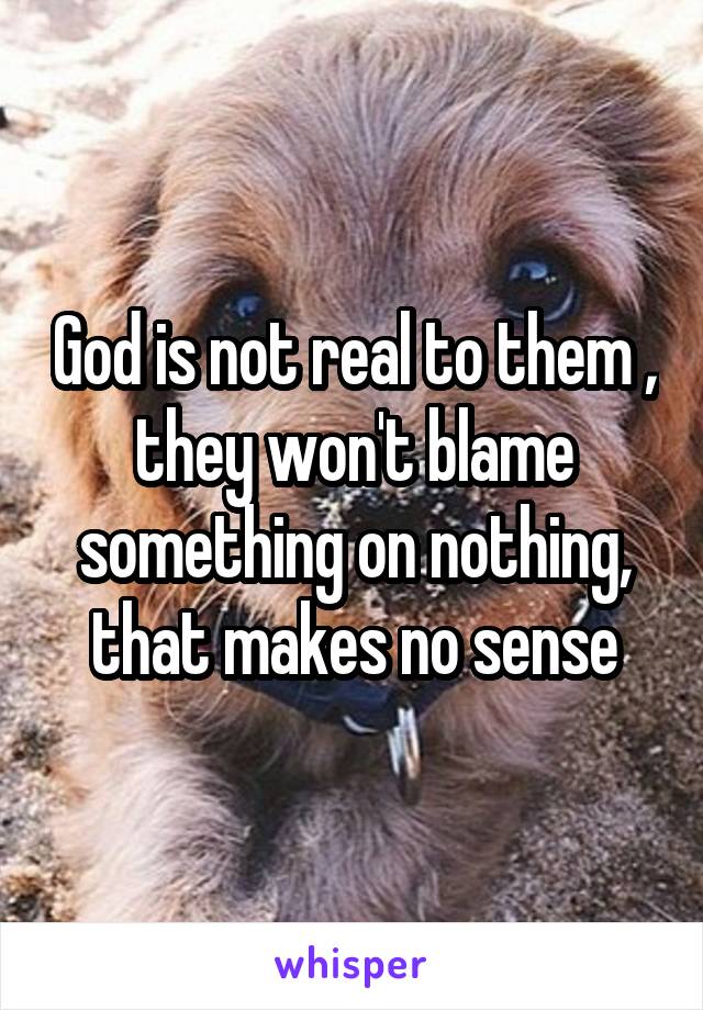 God is not real to them , they won't blame something on nothing, that makes no sense