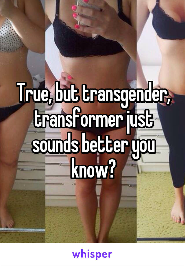 True, but transgender, transformer just sounds better you know?