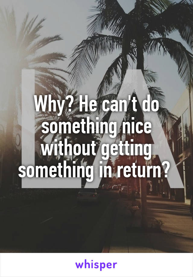 Why? He can't do something nice without getting something in return? 