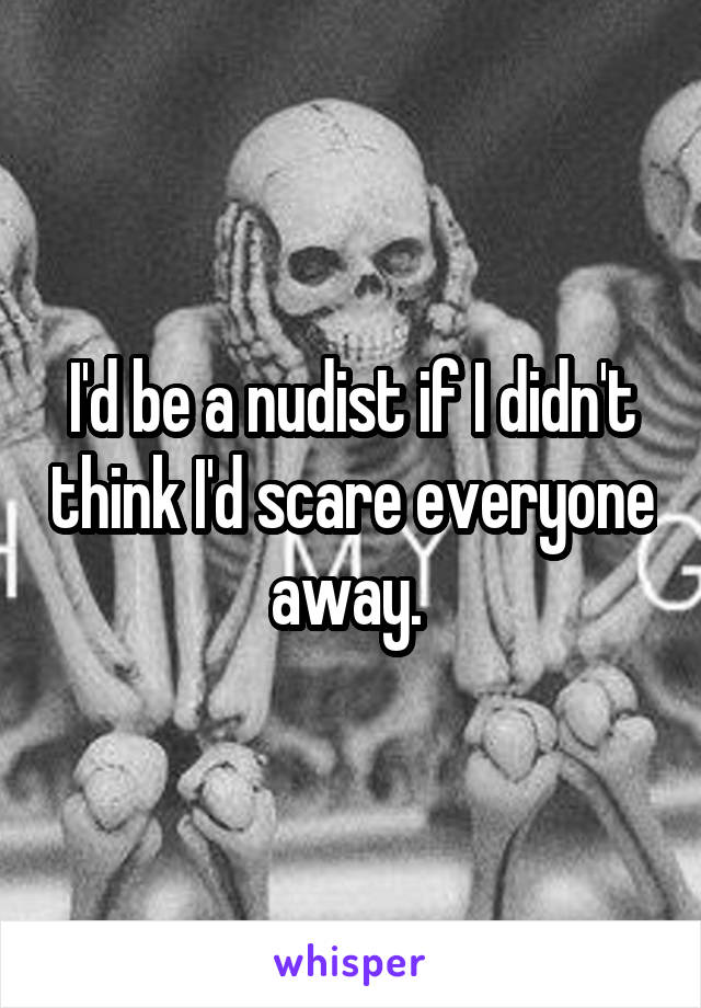 I'd be a nudist if I didn't think I'd scare everyone away. 