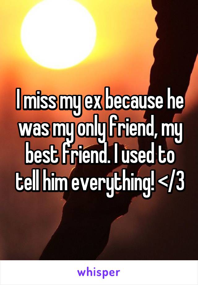 I miss my ex because he was my only friend, my best friend. I used to tell him everything! </3