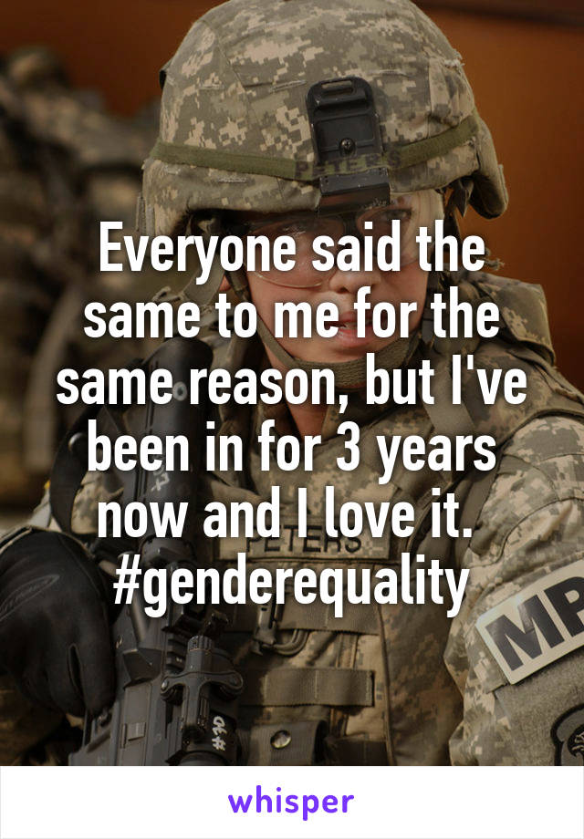 Everyone said the same to me for the same reason, but I've been in for 3 years now and I love it. 
#genderequality