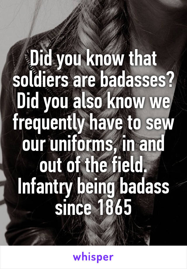 Did you know that soldiers are badasses? Did you also know we frequently have to sew our uniforms, in and out of the field. Infantry being badass since 1865