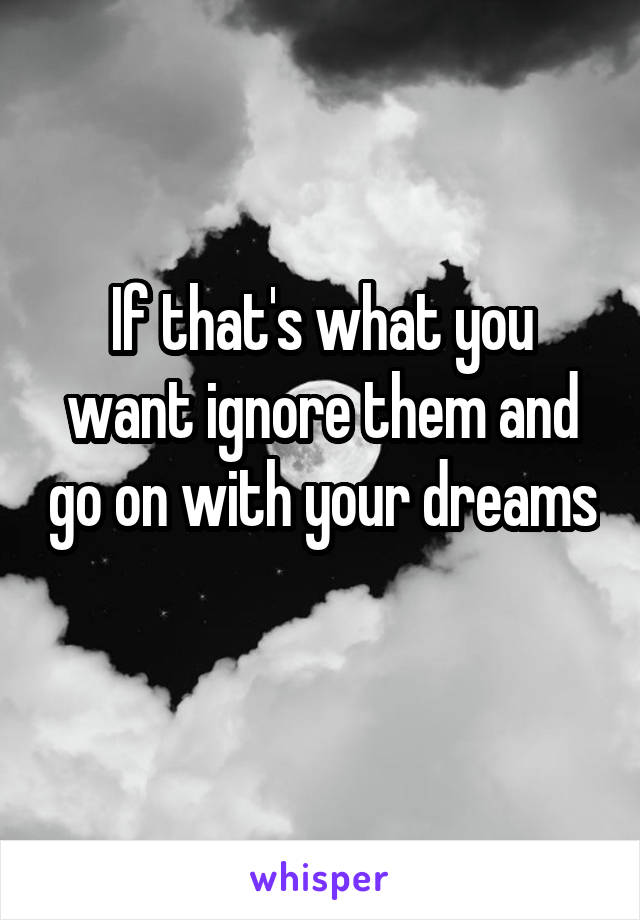 If that's what you want ignore them and go on with your dreams 