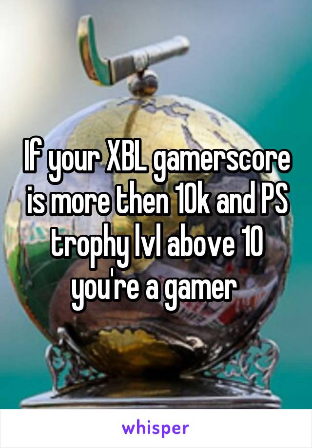 If your XBL gamerscore is more then 10k and PS trophy lvl above 10 you're a gamer 