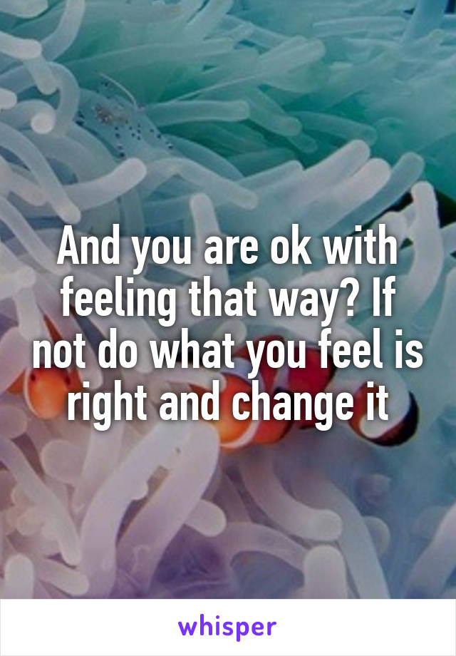 And you are ok with feeling that way? If not do what you feel is right and change it