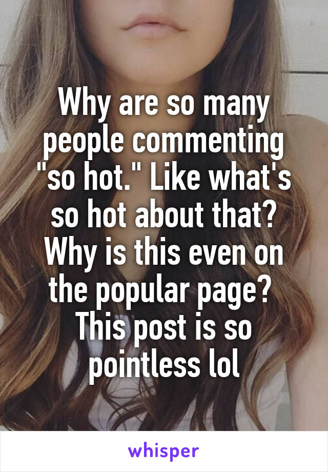 Why are so many people commenting "so hot." Like what's so hot about that? Why is this even on the popular page?  This post is so pointless lol