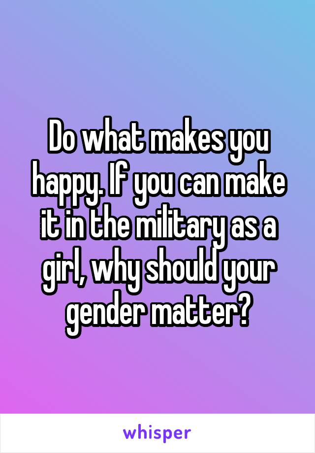 Do what makes you happy. If you can make it in the military as a girl, why should your gender matter?