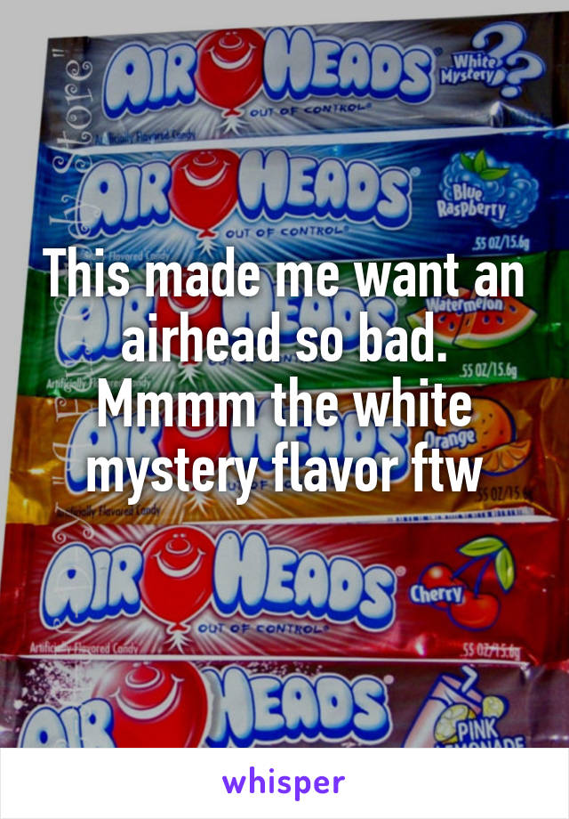 This made me want an airhead so bad. Mmmm the white mystery flavor ftw
