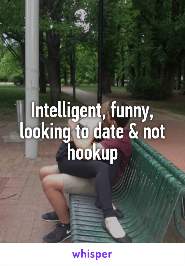 Intelligent, funny, looking to date & not hookup