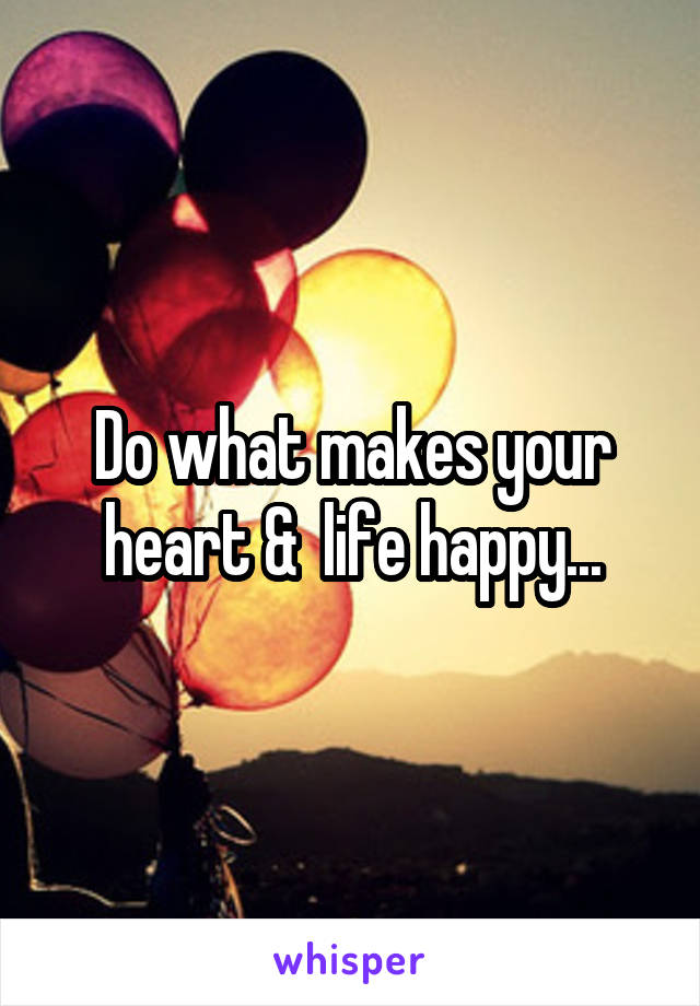 Do what makes your heart &  life happy...