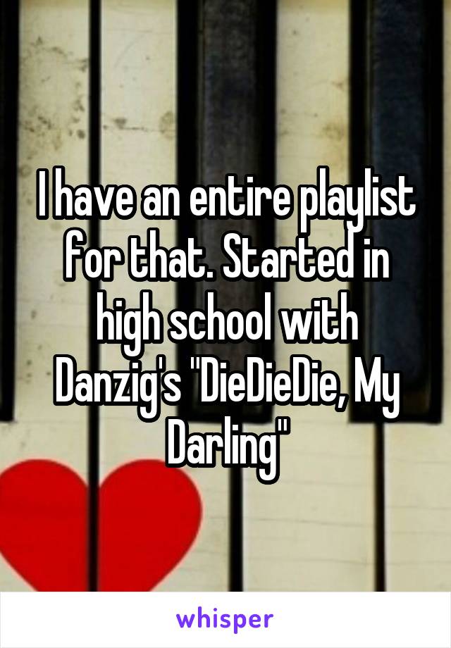 I have an entire playlist for that. Started in high school with Danzig's "DieDieDie, My Darling"