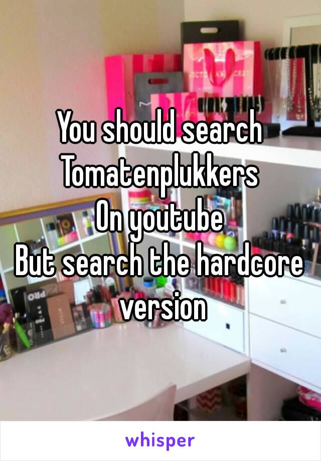 You should search
Tomatenplukkers
On youtube
But search the hardcore version