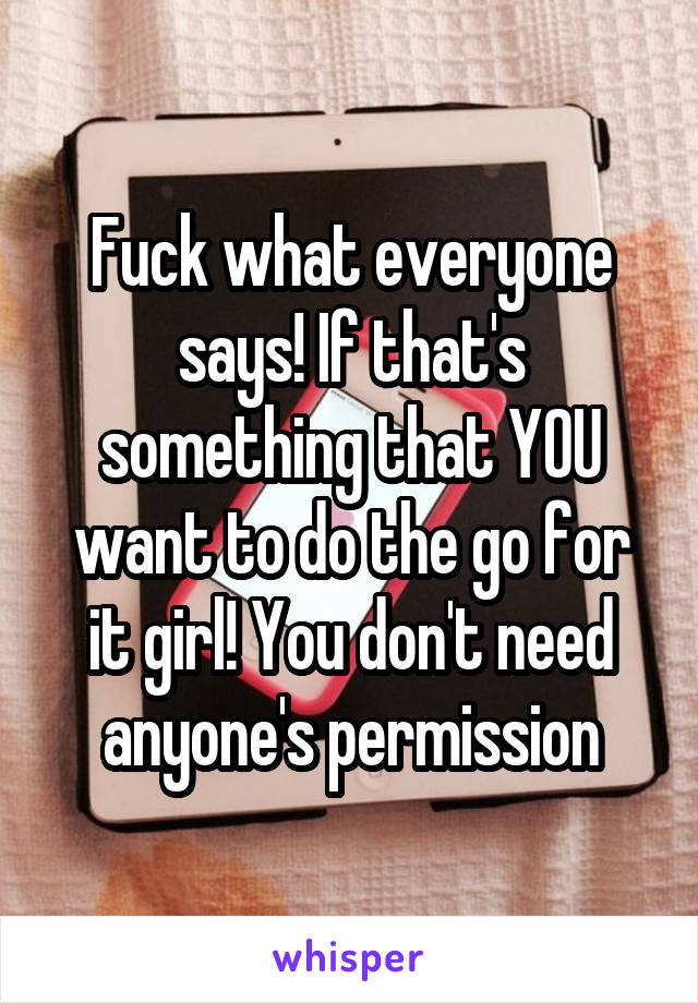 Fuck what everyone says! If that's something that YOU want to do the go for it girl! You don't need anyone's permission