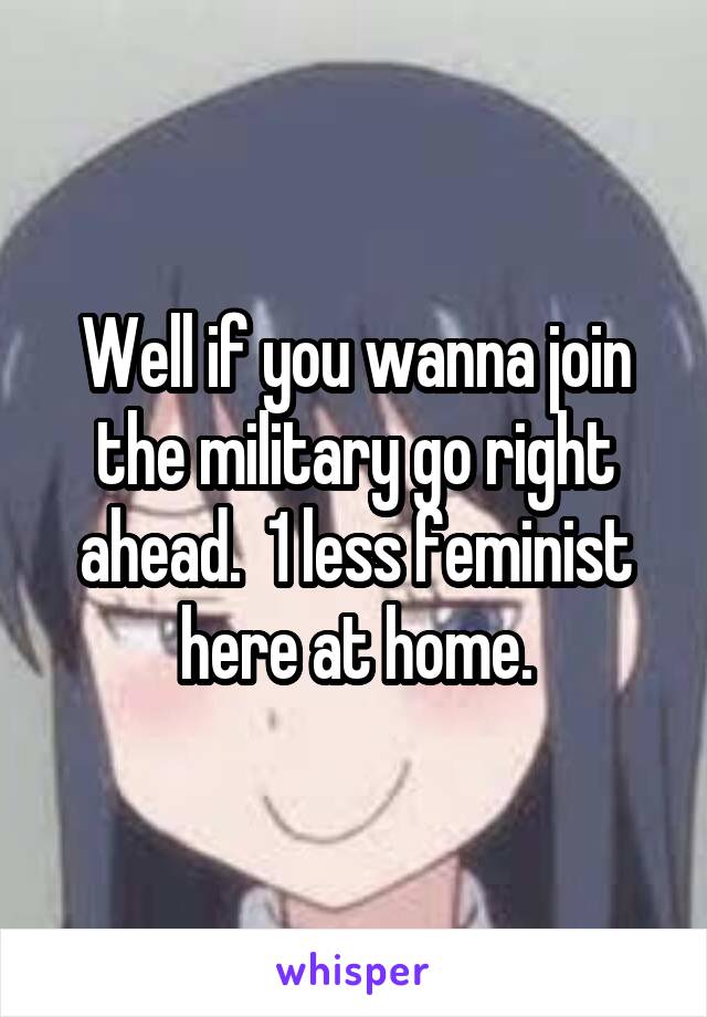 Well if you wanna join the military go right ahead.  1 less feminist here at home.