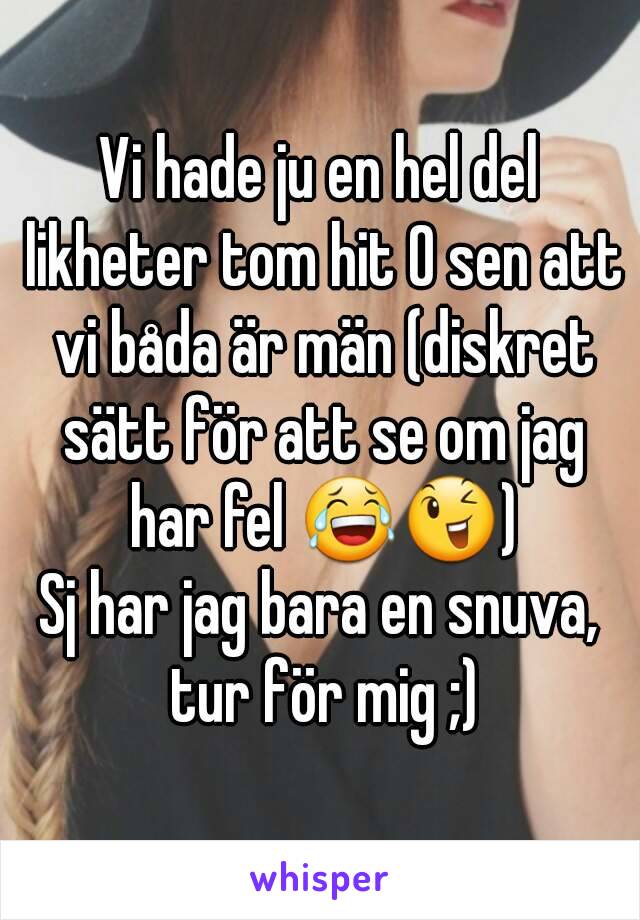 Vi hade ju en hel del likheter tom hit O sen att vi båda är män (diskret sätt för att se om jag har fel 😂😉)
Sj har jag bara en snuva, tur för mig ;)