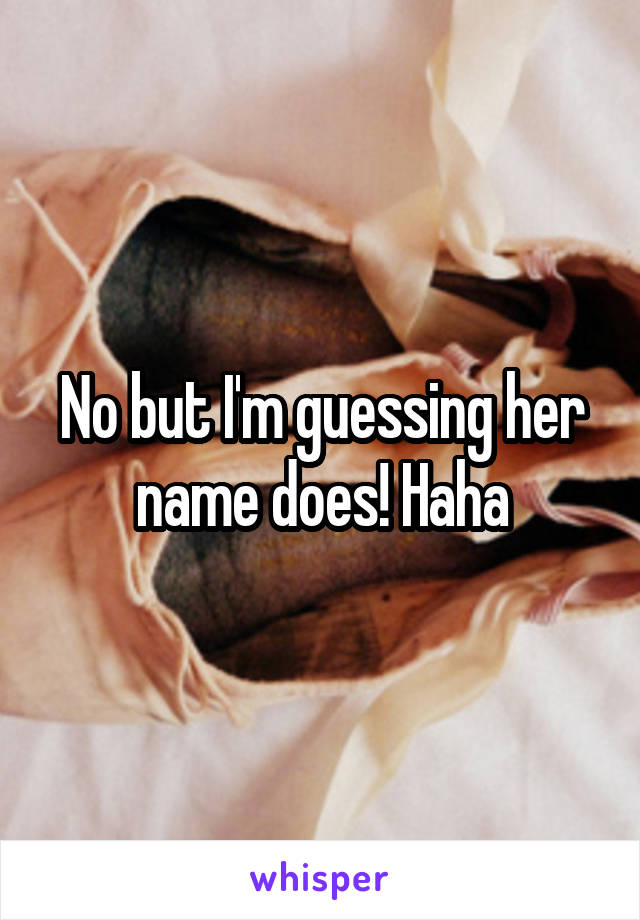 No but I'm guessing her name does! Haha