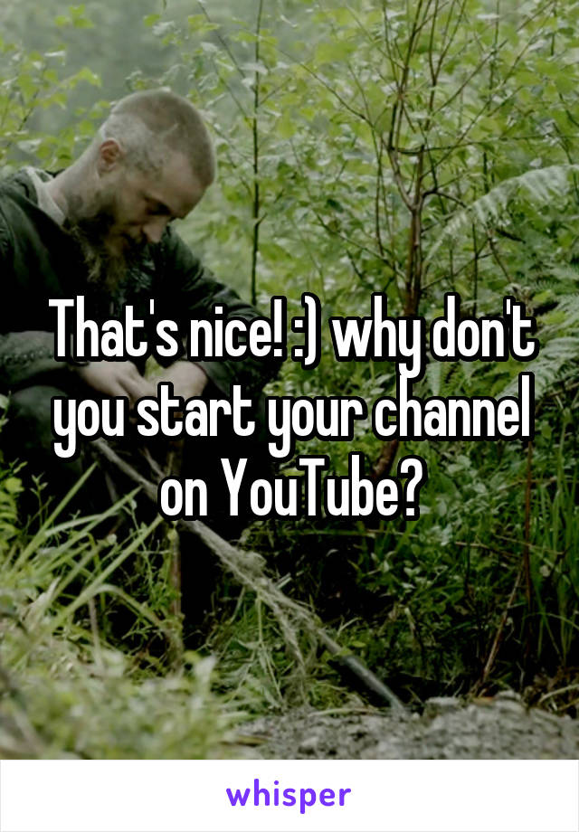 That's nice! :) why don't you start your channel on YouTube?