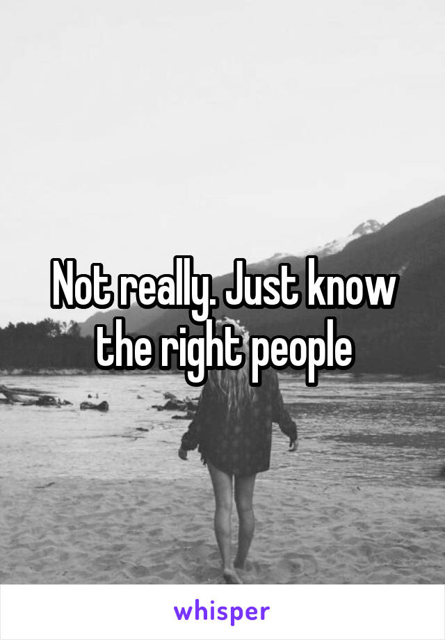 Not really. Just know the right people