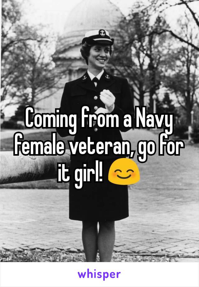 Coming from a Navy female veteran, go for it girl! 😊