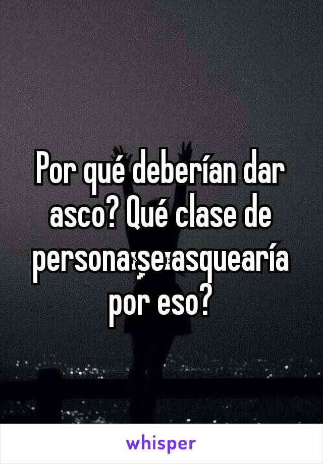 Por qué deberían dar asco? Qué clase de persona se asquearía por eso?