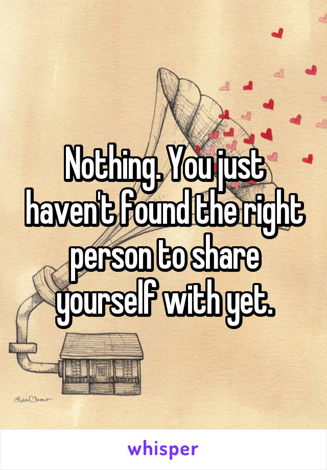 Nothing. You just haven't found the right person to share yourself with yet.