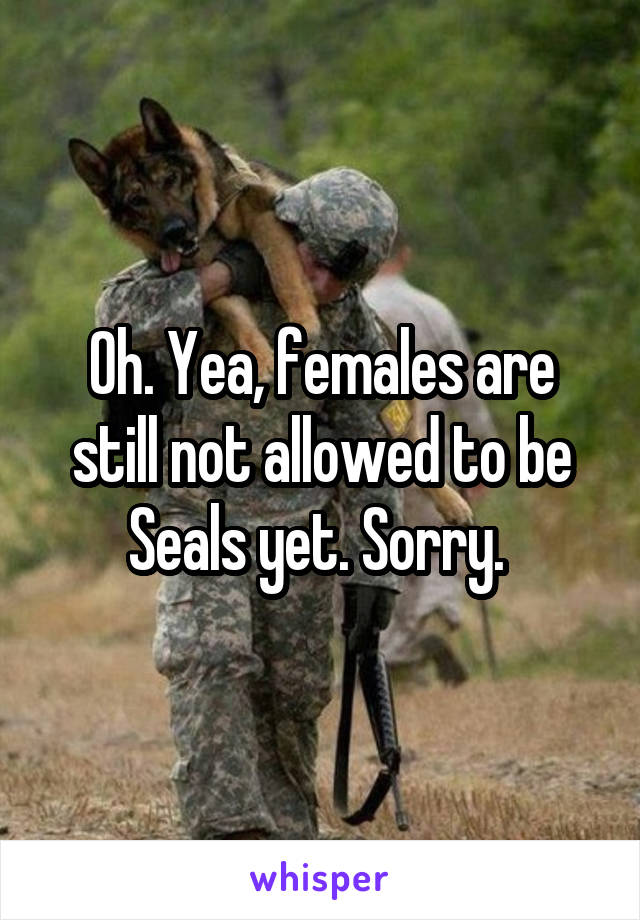 Oh. Yea, females are still not allowed to be Seals yet. Sorry. 