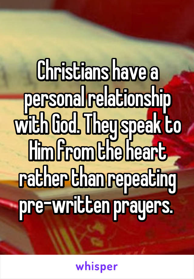 Christians have a personal relationship with God. They speak to Him from the heart rather than repeating pre-written prayers. 