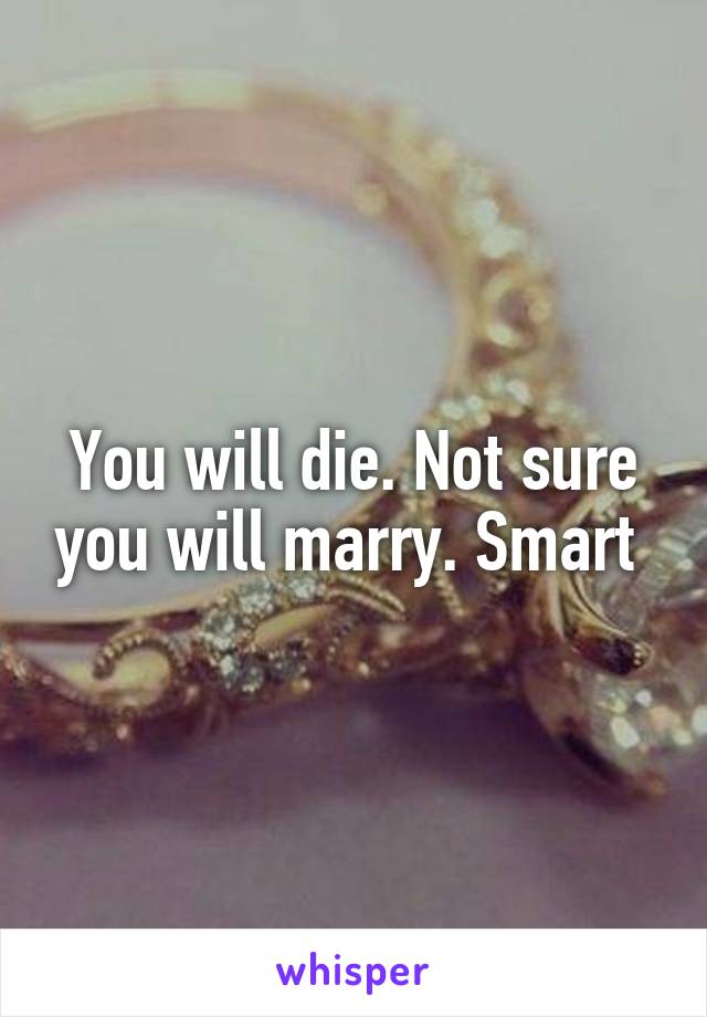 You will die. Not sure you will marry. Smart 