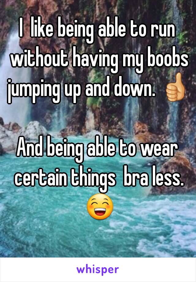 I  like being able to run without having my boobs jumping up and down. 👍 
And being able to wear certain things  bra less. 😁 