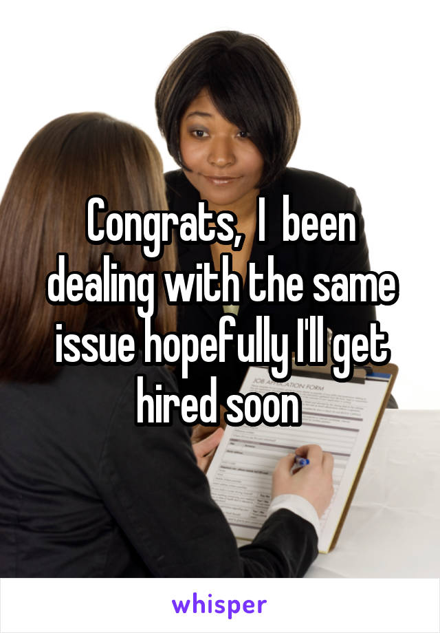 Congrats,  I  been dealing with the same issue hopefully I'll get hired soon 