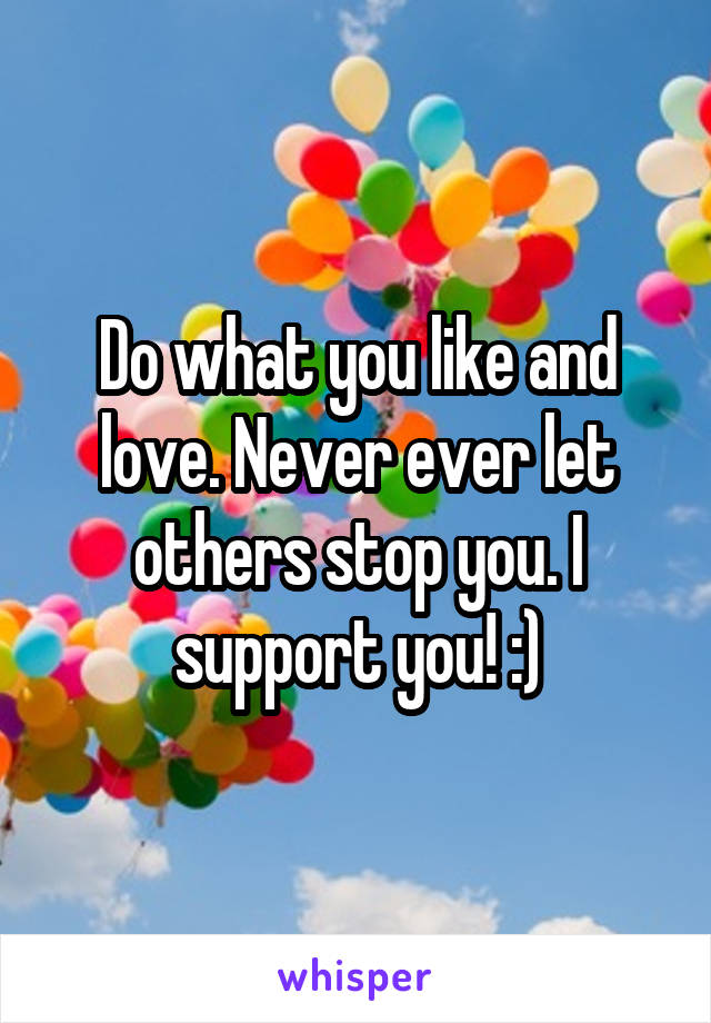 Do what you like and love. Never ever let others stop you. I support you! :)