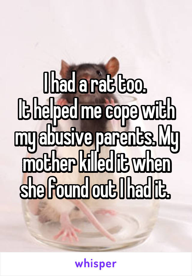 I had a rat too. 
It helped me cope with my abusive parents. My mother killed it when she found out I had it. 