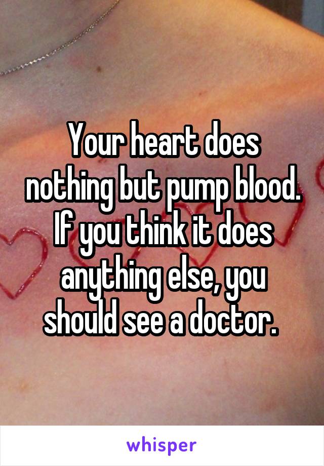 Your heart does nothing but pump blood. If you think it does anything else, you should see a doctor. 