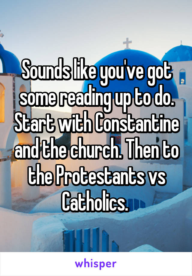 Sounds like you've got some reading up to do. Start with Constantine and the church. Then to the Protestants vs Catholics. 