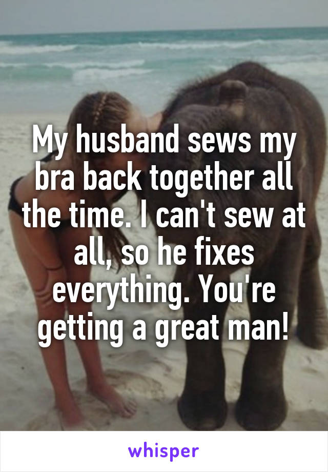 My husband sews my bra back together all the time. I can't sew at all, so he fixes everything. You're getting a great man!