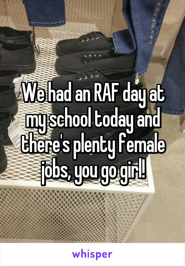 We had an RAF day at my school today and there's plenty female jobs, you go girl!