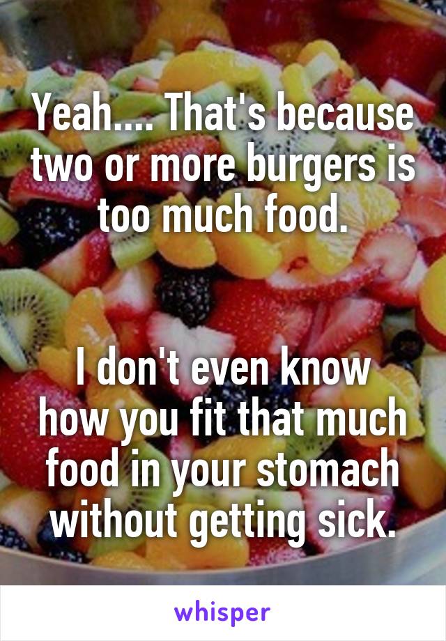 Yeah.... That's because two or more burgers is too much food.


I don't even know how you fit that much food in your stomach without getting sick.